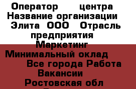 Оператор Call-центра › Название организации ­ Элита, ООО › Отрасль предприятия ­ Маркетинг › Минимальный оклад ­ 24 000 - Все города Работа » Вакансии   . Ростовская обл.,Донецк г.